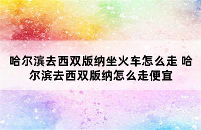 哈尔滨去西双版纳坐火车怎么走 哈尔滨去西双版纳怎么走便宜